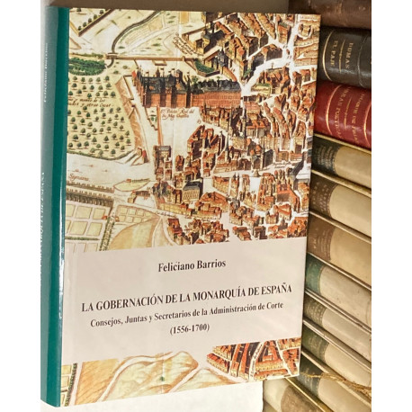 La gobernación de la monarquía de España. Consejos, Juntas y Secretarios de la Administración de Corte (1556-1700).